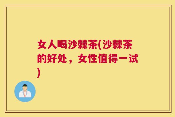女人喝沙棘茶(沙棘茶的好处，女性值得一试)