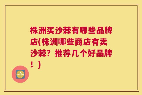 株洲买沙棘有哪些品牌店(株洲哪些商店有卖沙棘?推荐几个好品牌!) 株洲买沙棘有哪些品牌店(株洲哪些商店有卖沙棘?推荐几个好品牌!)