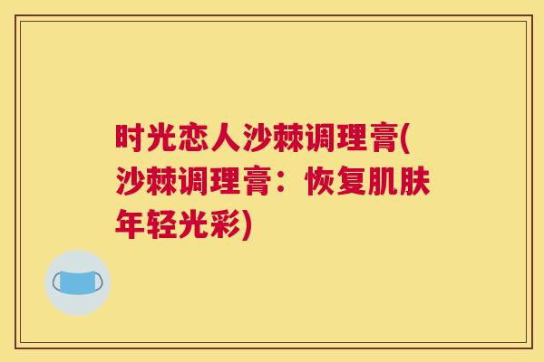 时光恋人沙棘调理膏(沙棘调理膏：恢复肌肤年轻光彩)