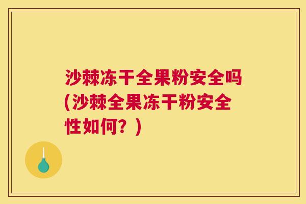 沙棘冻干全果粉安全吗(沙棘全果冻干粉安全性如何？)