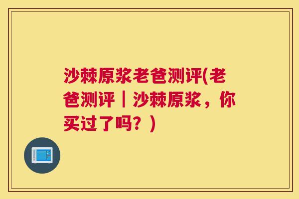 沙棘原浆老爸测评(老爸测评｜沙棘原浆，你买过了吗？)