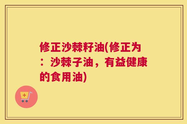 修正沙棘籽油(修正为：沙棘子油，有益健康的食用油)