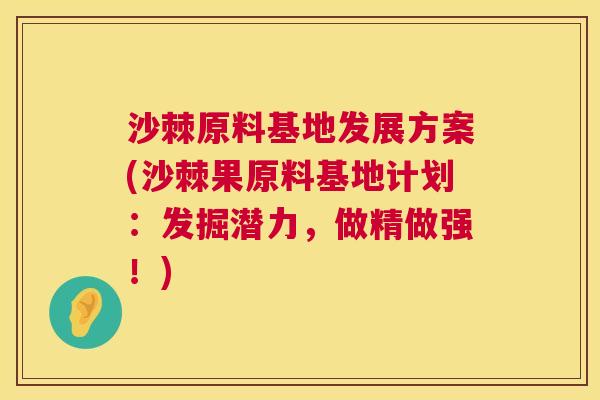沙棘原料基地发展方案(沙棘果原料基地计划：发掘潜力，做精做强！)