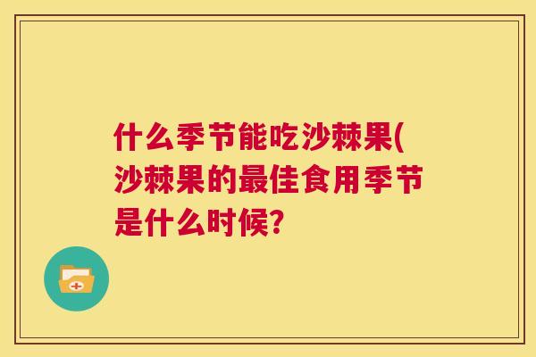 什么季节能吃沙棘果(沙棘果的最佳食用季节是什么时候？