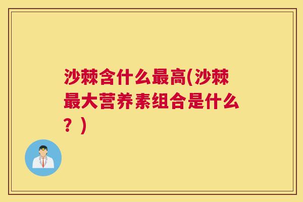 沙棘含什么最高(沙棘最大营养素组合是什么？)
