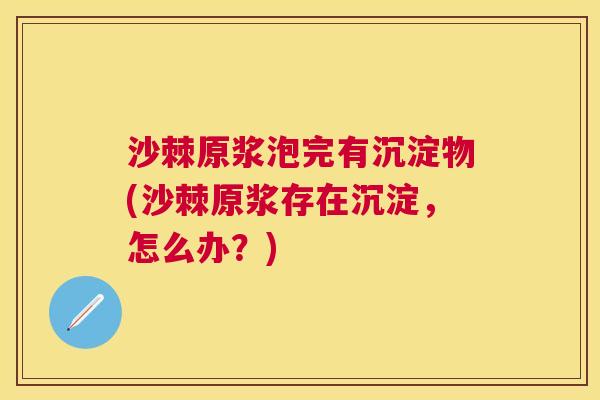 沙棘原浆泡完有沉淀物(沙棘原浆存在沉淀，怎么办？)