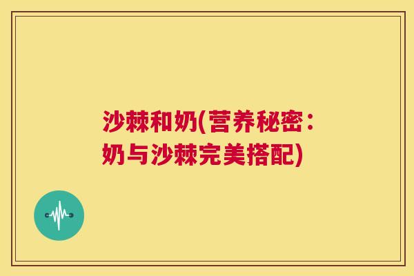 沙棘和奶(营养秘密：奶与沙棘完美搭配)
