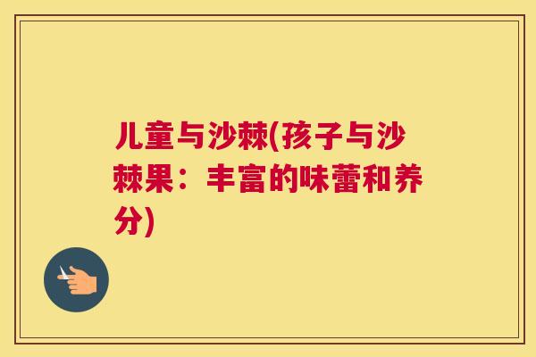 儿童与沙棘(孩子与沙棘果：丰富的味蕾和养分)