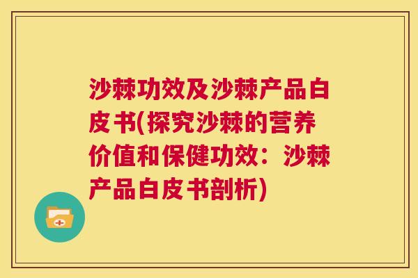 沙棘功效及沙棘产品白皮书(探究沙棘的营养价值和保健功效：沙棘产品白皮书剖析)