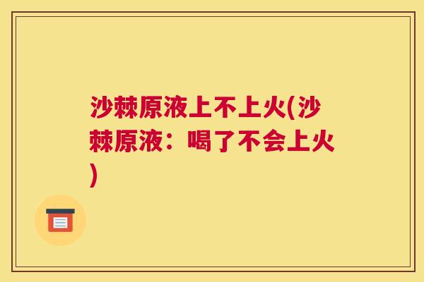 沙棘原液上不上火(沙棘原液：喝了不会上火)