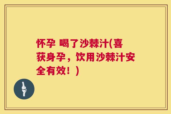 怀孕 喝了沙棘汁(喜获身孕，饮用沙棘汁安全有效！)