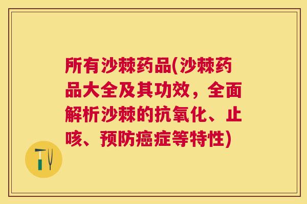 所有沙棘药品(沙棘药品大全及其功效，全面解析沙棘的抗氧化、止咳、预防癌症等特性)