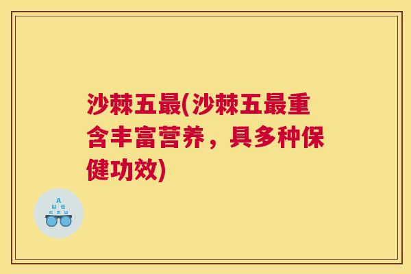 沙棘五最(沙棘五最重含丰富营养，具多种保健功效)