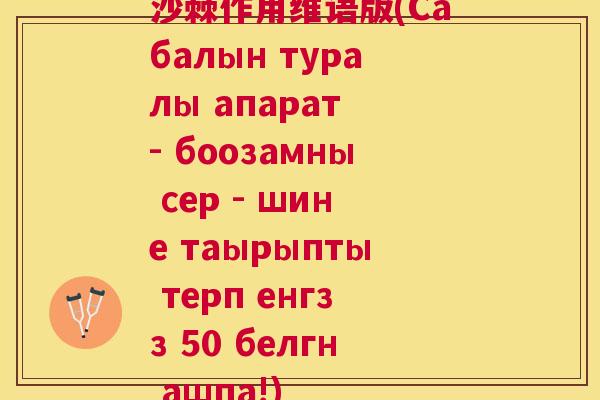 沙棘作用维语版(Сабалын туралы апарат - боозамны сер - шине таырыпты терп енгзз 50 белгн ашпа!)
