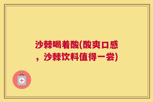沙棘喝着酸(酸爽口感，沙棘饮料值得一尝)