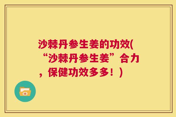 沙棘丹参生姜的功效(“沙棘丹参生姜”合力，保健功效多多！)