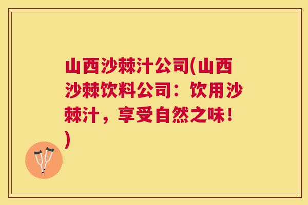 山西沙棘汁公司(山西沙棘饮料公司：饮用沙棘汁，享受自然之味！)