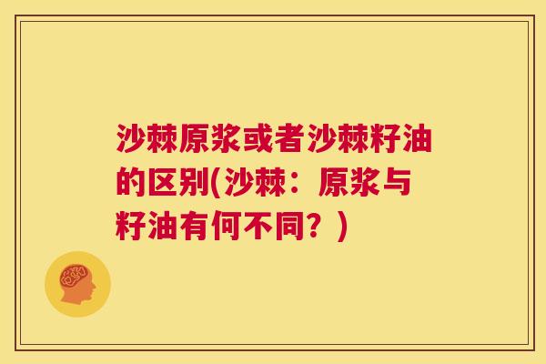 沙棘原浆或者沙棘籽油的区别(沙棘：原浆与籽油有何不同？)