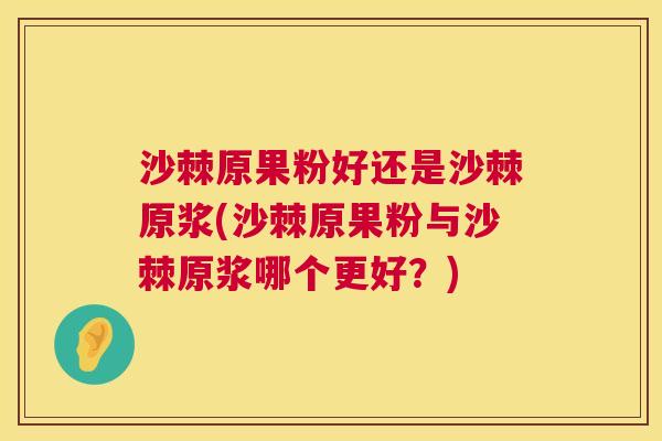 沙棘原果粉好还是沙棘原浆(沙棘原果粉与沙棘原浆哪个更好？)