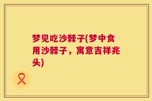 梦见吃沙棘子(梦中食用沙棘子，寓意吉祥兆头)