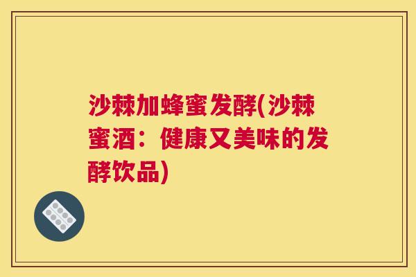 沙棘加蜂蜜发酵(沙棘蜜酒：健康又美味的发酵饮品)