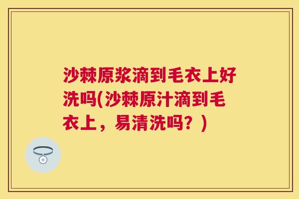 沙棘原浆滴到毛衣上好洗吗(沙棘原汁滴到毛衣上，易清洗吗？)