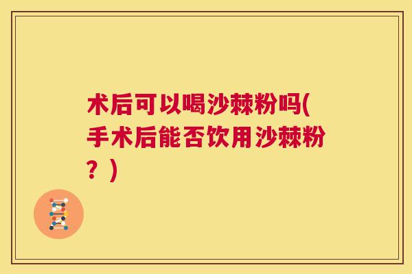 术后可以喝沙棘粉吗(手术后能否饮用沙棘粉？)