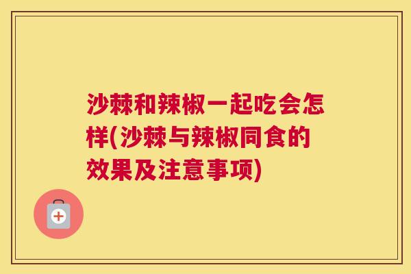 沙棘和辣椒一起吃会怎样(沙棘与辣椒同食的效果及注意事项)