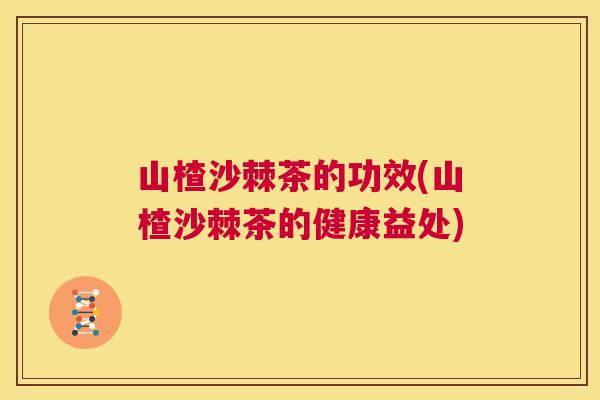 山楂沙棘茶的功效(山楂沙棘茶的健康益处)