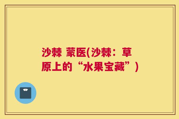 沙棘 蒙医(沙棘：草原上的“水果宝藏”)