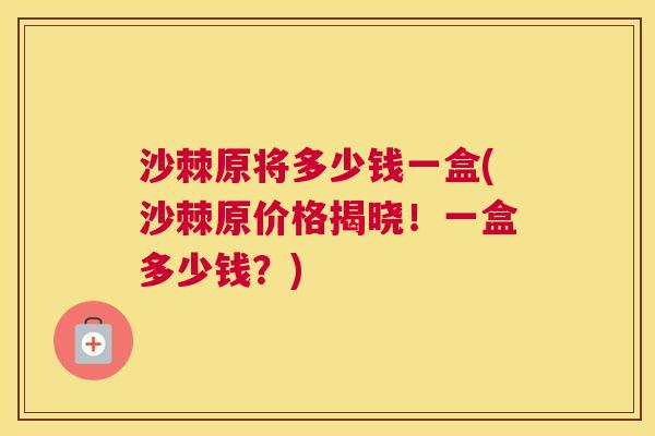 沙棘原将多少钱一盒(沙棘原价格揭晓！一盒多少钱？)