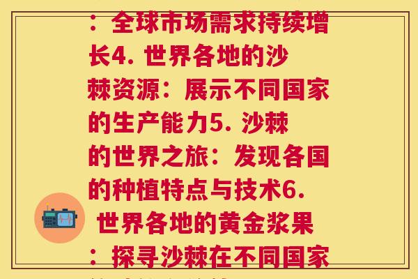 沙棘各个国家(1. 世界各地的海棠果：探索沙棘的国际市场2. 沙棘的全球用途：发现各国的独特应用3. 探索沙棘的国际经济：全球市场需求持续增长4. 世界各地的沙棘资源：展示不同国家的生产能力5. 沙棘的世界之旅：发现各国的种植特点与技术6. 世界各地的黄金浆果：探寻沙棘在不同国家的地位和价值7. 沙棘的国际奇迹：剖析不同国家的沙棘产业现状8. 全球沙棘探秘：揭示不同国家的沙棘营养价值与医药应用)