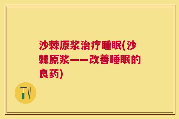 沙棘原浆治疗睡眠(沙棘原浆——改善睡眠的良药)