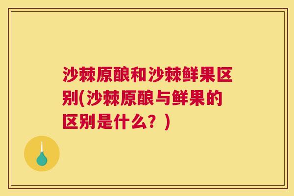 沙棘原酿和沙棘鲜果区别(沙棘原酿与鲜果的区别是什么？)