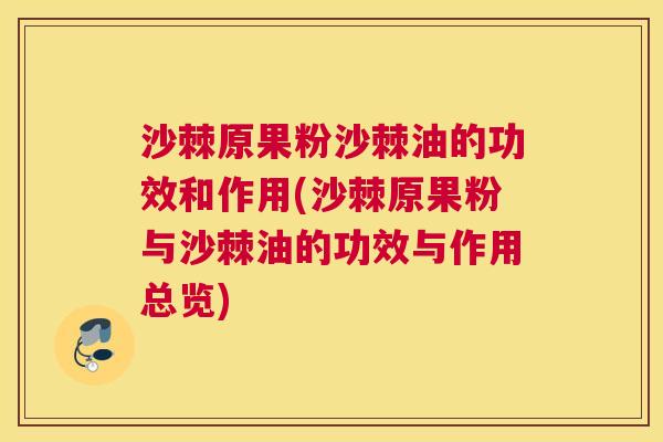 沙棘原果粉沙棘油的功效和作用(沙棘原果粉与沙棘油的功效与作用总览)