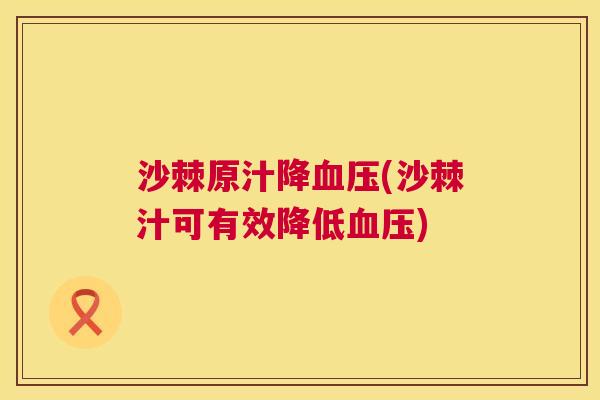 沙棘原汁降血压(沙棘汁可有效降低血压)