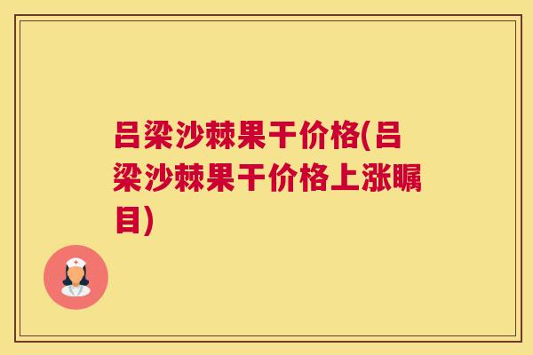 吕梁沙棘果干价格(吕梁沙棘果干价格上涨瞩目)
