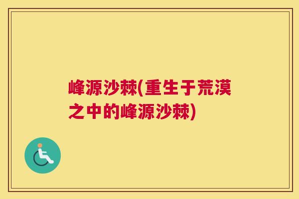 峰源沙棘(重生于荒漠之中的峰源沙棘)