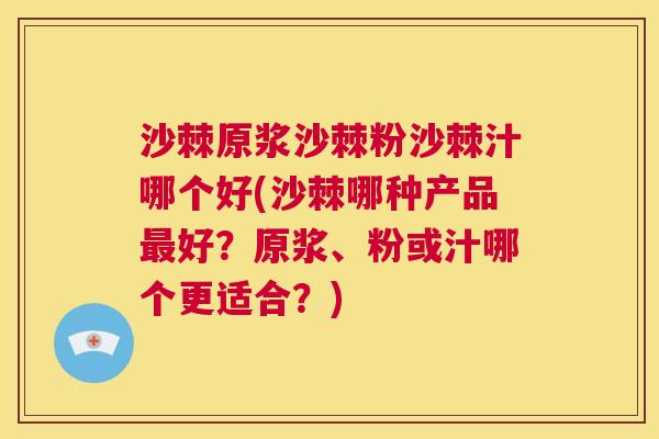 沙棘原浆沙棘粉沙棘汁哪个好(沙棘哪种产品最好？原浆、粉或汁哪个更适合？)