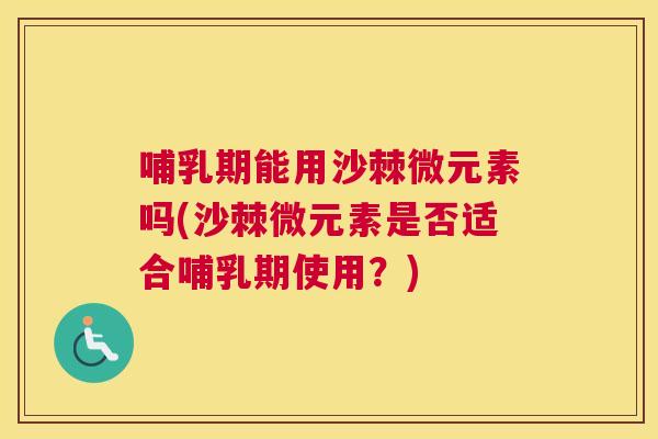 哺乳期能用沙棘微元素吗(沙棘微元素是否适合哺乳期使用？)