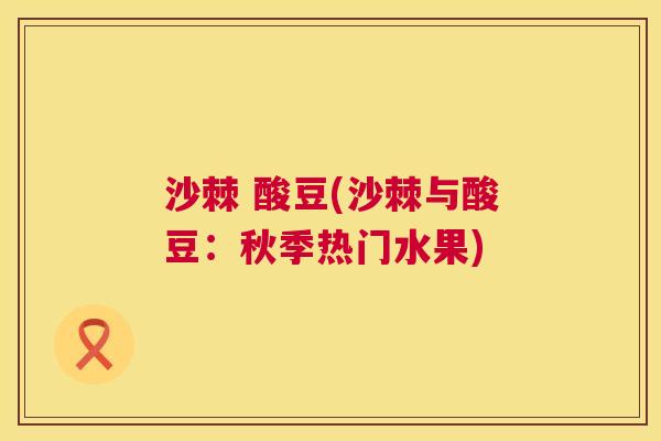 沙棘 酸豆(沙棘与酸豆：秋季热门水果)