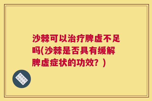 沙棘可以治疗脾虚不足吗(沙棘是否具有缓解脾虚症状的功效？)