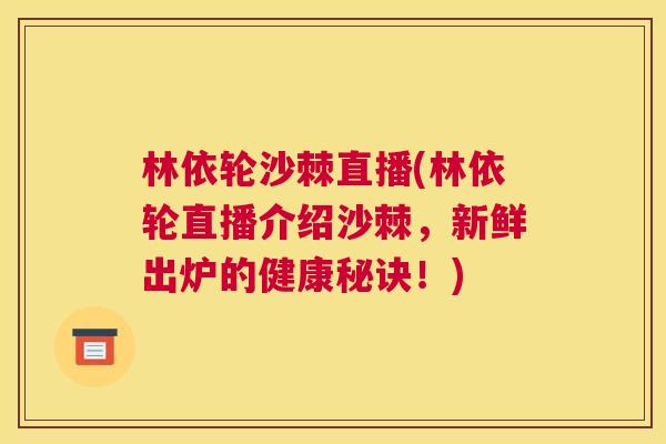 林依轮沙棘直播(林依轮直播介绍沙棘，新鲜出炉的健康秘诀！)