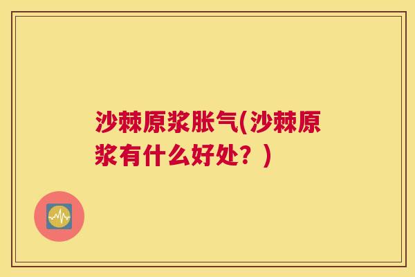 沙棘原浆胀气(沙棘原浆有什么好处？)