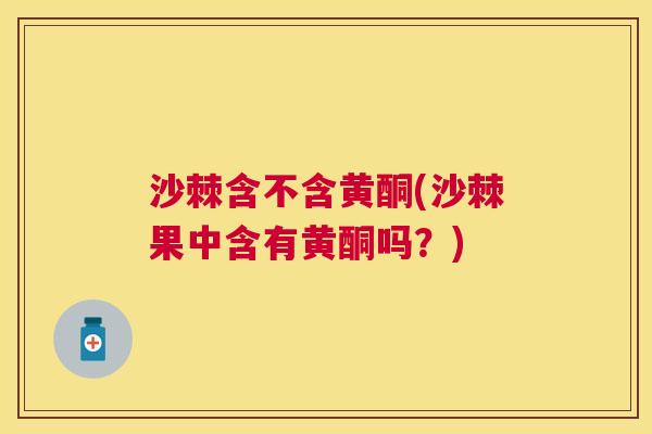 沙棘含不含黄酮(沙棘果中含有黄酮吗?) 沙棘含不含黄酮(沙棘果中含有黄酮吗?)