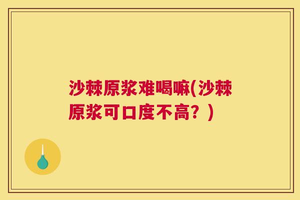 沙棘原浆难喝嘛(沙棘原浆可口度不高？)