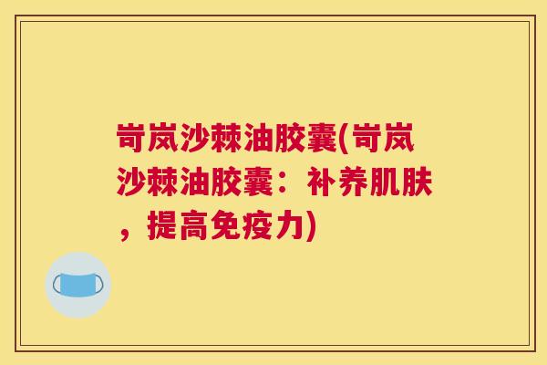 岢岚沙棘油胶囊(岢岚沙棘油胶囊：补养肌肤，提高免疫力)