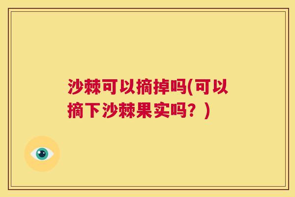 沙棘可以摘掉吗(可以摘下沙棘果实吗？)