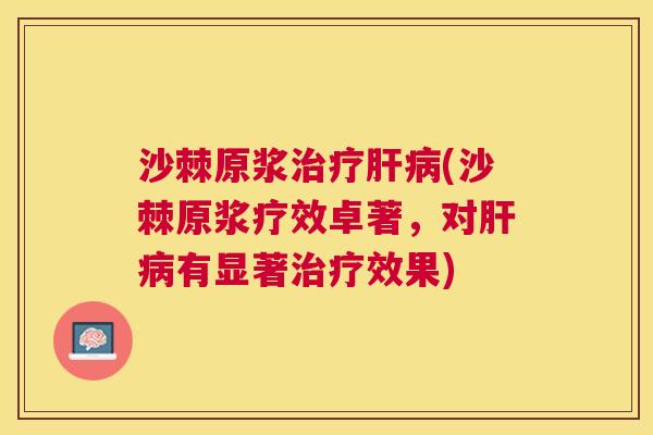 沙棘原浆治疗肝病(沙棘原浆疗效卓著，对肝病有显著治疗效果)