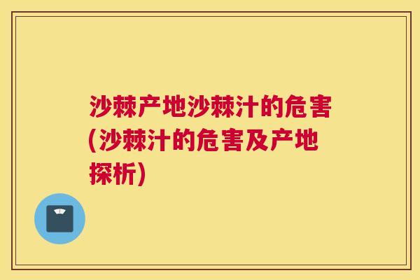 沙棘产地沙棘汁的危害(沙棘汁的危害及产地探析)